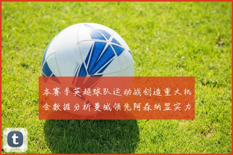 本赛季英超球队运动战创造重大机会数据分析曼城领先阿森纳显实力