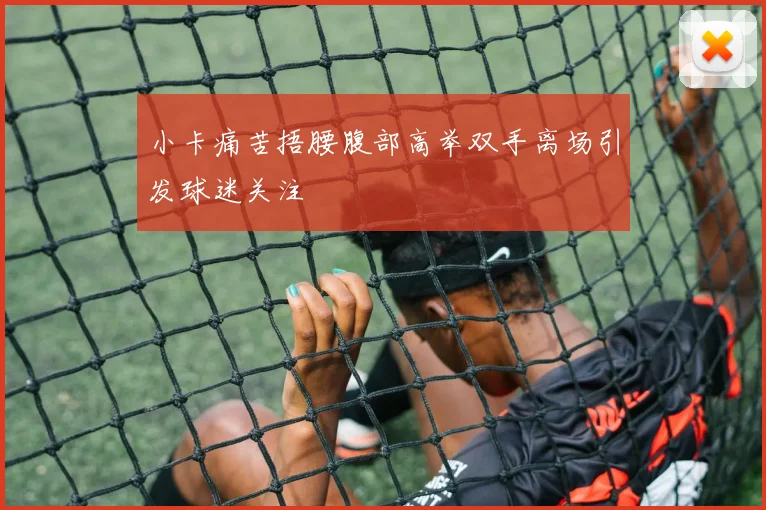 小卡痛苦捂腰腹部高举双手离场引发球迷关注